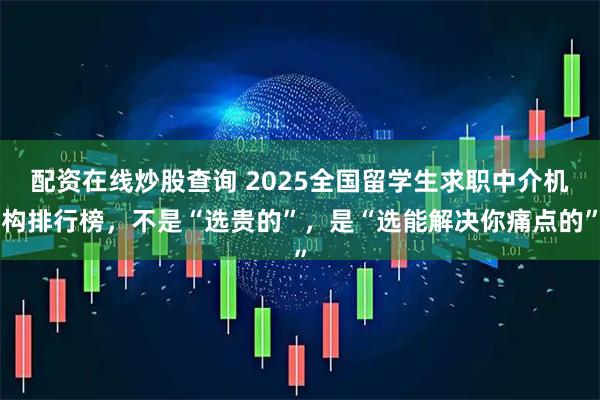 配资在线炒股查询 2025全国留学生求职中介机构排行榜，不是“选贵的”，是“选能解决你痛点的”