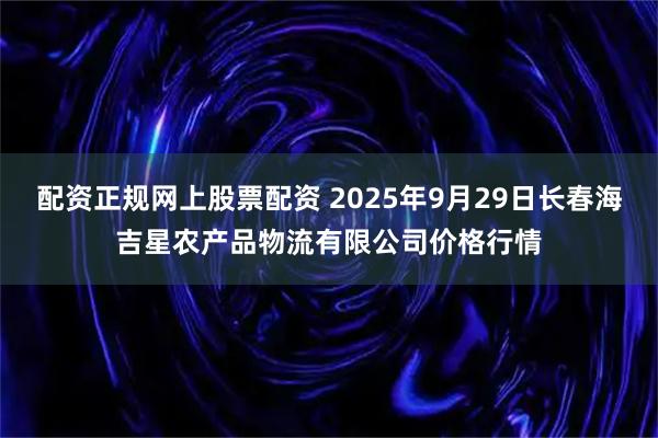 配资正规网上股票配资 2025年9月29日长春海吉星农产品物流有限公司价格行情
