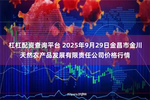 杠杠配资查询平台 2025年9月29日金昌市金川天然农产品发展有限责任公司价格行情