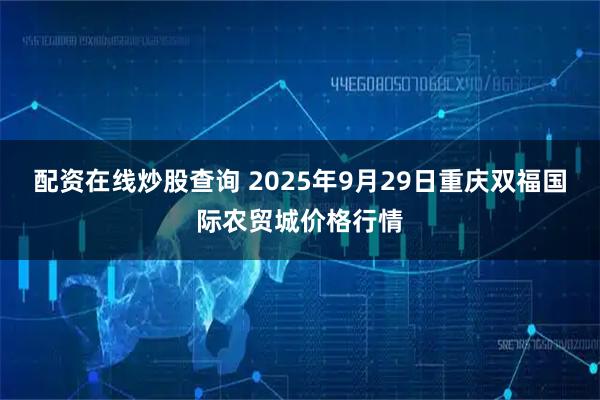 配资在线炒股查询 2025年9月29日重庆双福国际农贸城价格行情