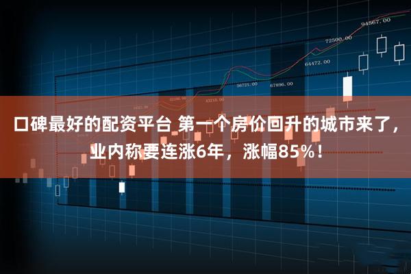 口碑最好的配资平台 第一个房价回升的城市来了，业内称要连涨6年，涨幅85%！