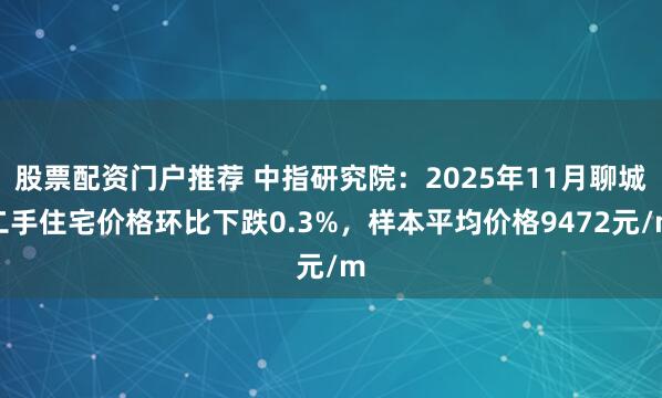 股票配资门户推荐 中指研究院：2025年11月聊城二手住宅价格环比下跌0.3%，样本平均价格9472元/m