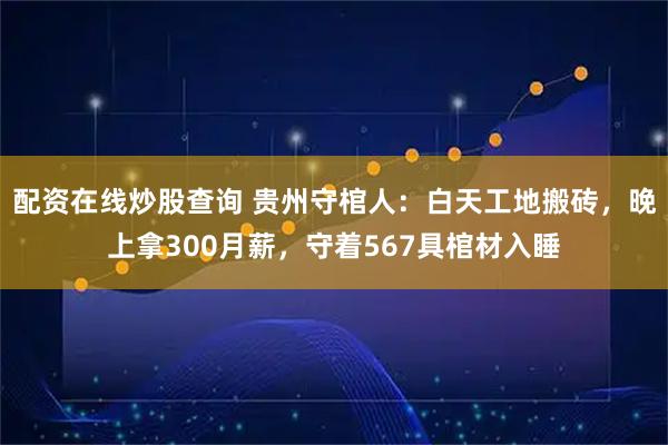 配资在线炒股查询 贵州守棺人：白天工地搬砖，晚上拿300月薪，守着567具棺材入睡