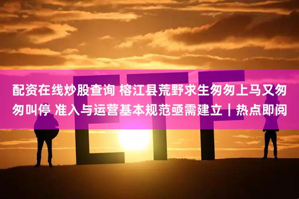 配资在线炒股查询 榕江县荒野求生匆匆上马又匆匆叫停 准入与运营基本规范亟需建立｜热点即阅