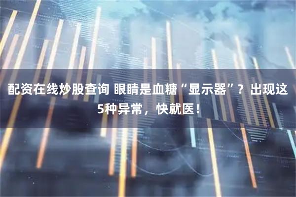 配资在线炒股查询 眼睛是血糖“显示器”？出现这5种异常，快就医！