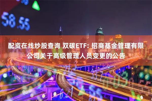 配资在线炒股查询 双碳ETF: 招商基金管理有限公司关于高级管理人员变更的公告