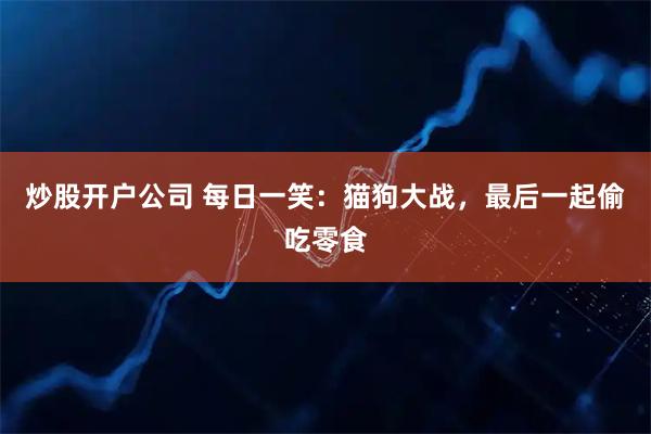 炒股开户公司 每日一笑：猫狗大战，最后一起偷吃零食