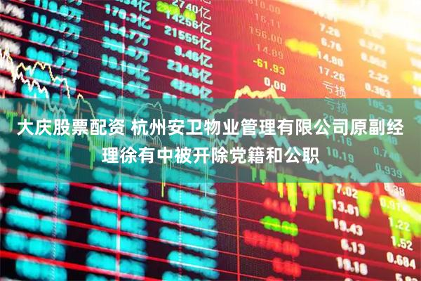 大庆股票配资 杭州安卫物业管理有限公司原副经理徐有中被开除党籍和公职