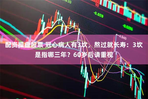 配资操盘股票 冠心病人有3坎，熬过就长寿：3坎是指哪三年？60岁后请重视