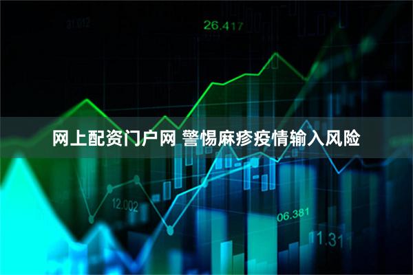 网上配资门户网 警惕麻疹疫情输入风险
