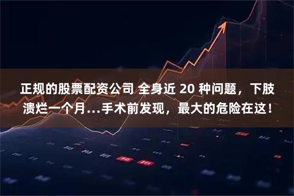 正规的股票配资公司 全身近 20 种问题，下肢溃烂一个月…手术前发现，最大的危险在这！