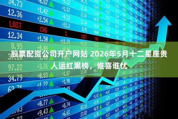 股票配资公司开户网站 2026年5月十二星座贵人运红黑榜，谁喜谁忧