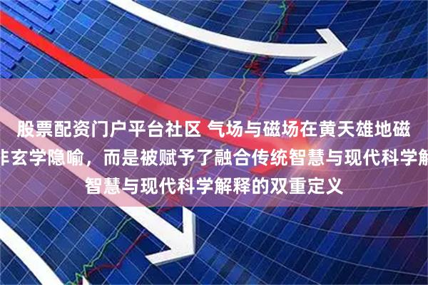 股票配资门户平台社区 气场与磁场在黄天雄地磁场风水学中并非玄学隐喻，而是被赋予了融合传统智慧与现代科学解释的双重定义