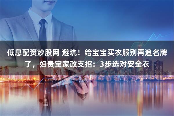低息配资炒股网 避坑！给宝宝买衣服别再追名牌了，妇贵宝家政支招：3步选对安全衣