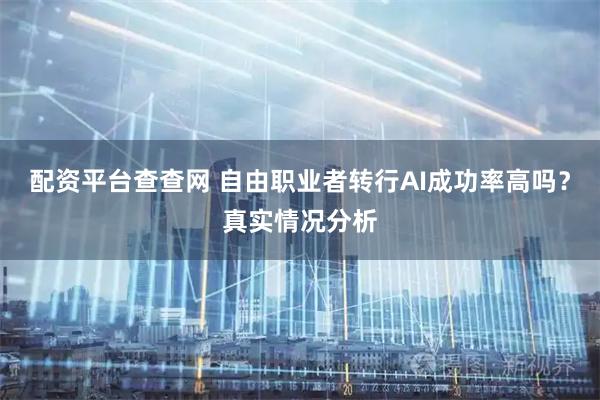 配资平台查查网 自由职业者转行AI成功率高吗？真实情况分析