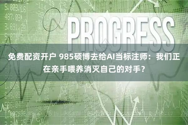免费配资开户 985硕博去给AI当标注师：我们正在亲手喂养消灭自己的对手？