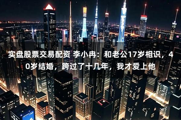 实盘股票交易配资 李小冉：和老公17岁相识，40岁结婚，跨过了十几年，我才爱上他
