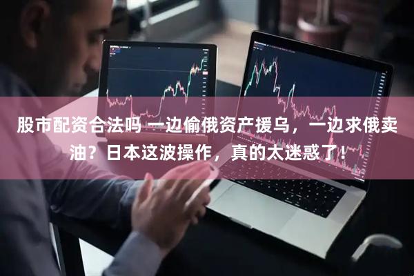 股市配资合法吗 一边偷俄资产援乌，一边求俄卖油？日本这波操作，真的太迷惑了！