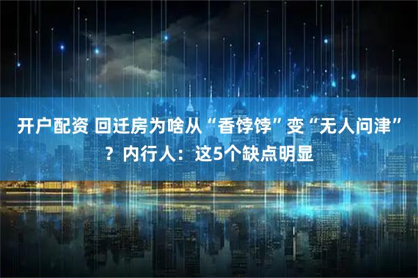 开户配资 回迁房为啥从“香饽饽”变“无人问津”？内行人：这5个缺点明显