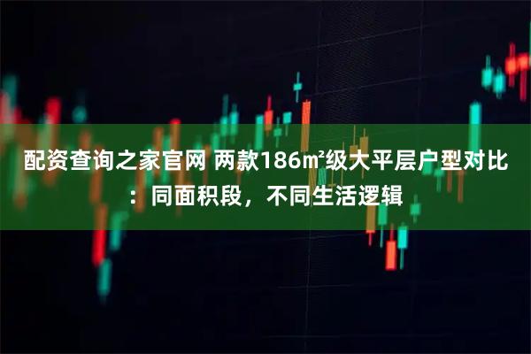配资查询之家官网 两款186㎡级大平层户型对比：同面积段，不同生活逻辑