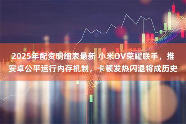 2025年配资明细表最新 小米OV荣耀联手，推安卓公平运行内存机制，卡顿发热闪退将成历史