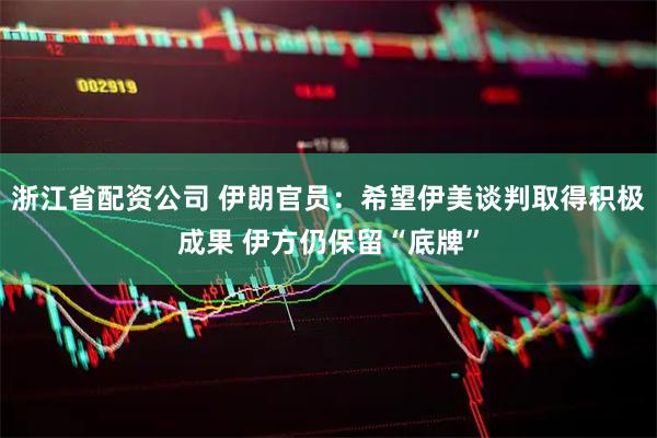 浙江省配资公司 伊朗官员：希望伊美谈判取得积极成果 伊方仍保留“底牌”