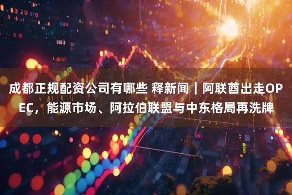 成都正规配资公司有哪些 释新闻｜阿联酋出走OPEC，能源市场、阿拉伯联盟与中东格局再洗牌