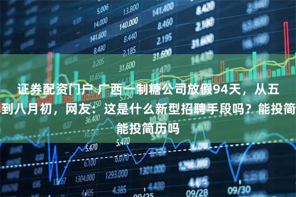 证券配资门户 广西一制糖公司放假94天，从五一休到八月初，网友：这是什么新型招聘手段吗？能投简历吗