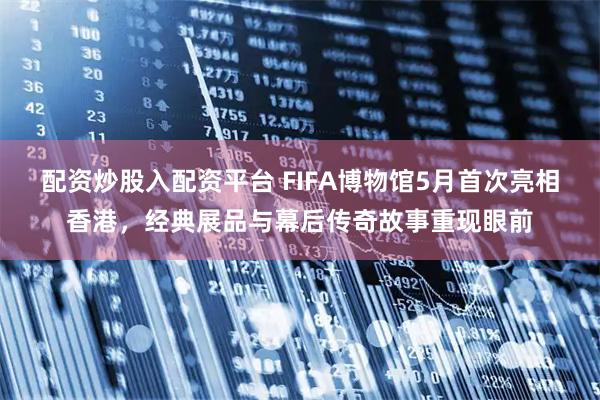 配资炒股入配资平台 FIFA博物馆5月首次亮相香港，经典展品与幕后传奇故事重现眼前