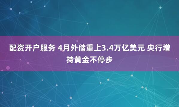 配资开户服务 4月外储重上3.4万亿美元 央行增持黄金不停步