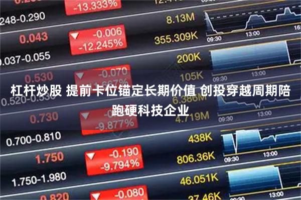 杠杆炒股 提前卡位锚定长期价值 创投穿越周期陪跑硬科技企业